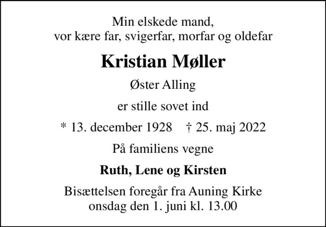 Min elskede mand, vor kære far, svigerfar, morfar og oldefar
Kristian Møller
Øster Alling
er stille sovet ind
* 13. december 1928    ✝ 25. maj 2022
På familiens vegne
Ruth, Lene og Kirsten
Bisættelsen foregår fra Auning Kirke  onsdag den 1. juni kl. 13.00