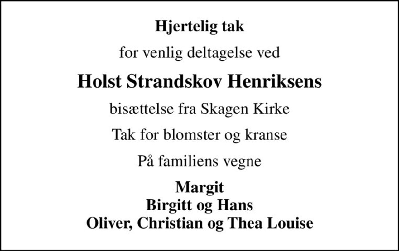 Hjertelig tak
for venlig deltagelse ved
Holst Strandskov Henriksens
bisættelse fra Skagen Kirke
Tak for blomster og kranse
På familiens vegne
Margit Birgitt og Hans Oliver, Christian og Thea Louise