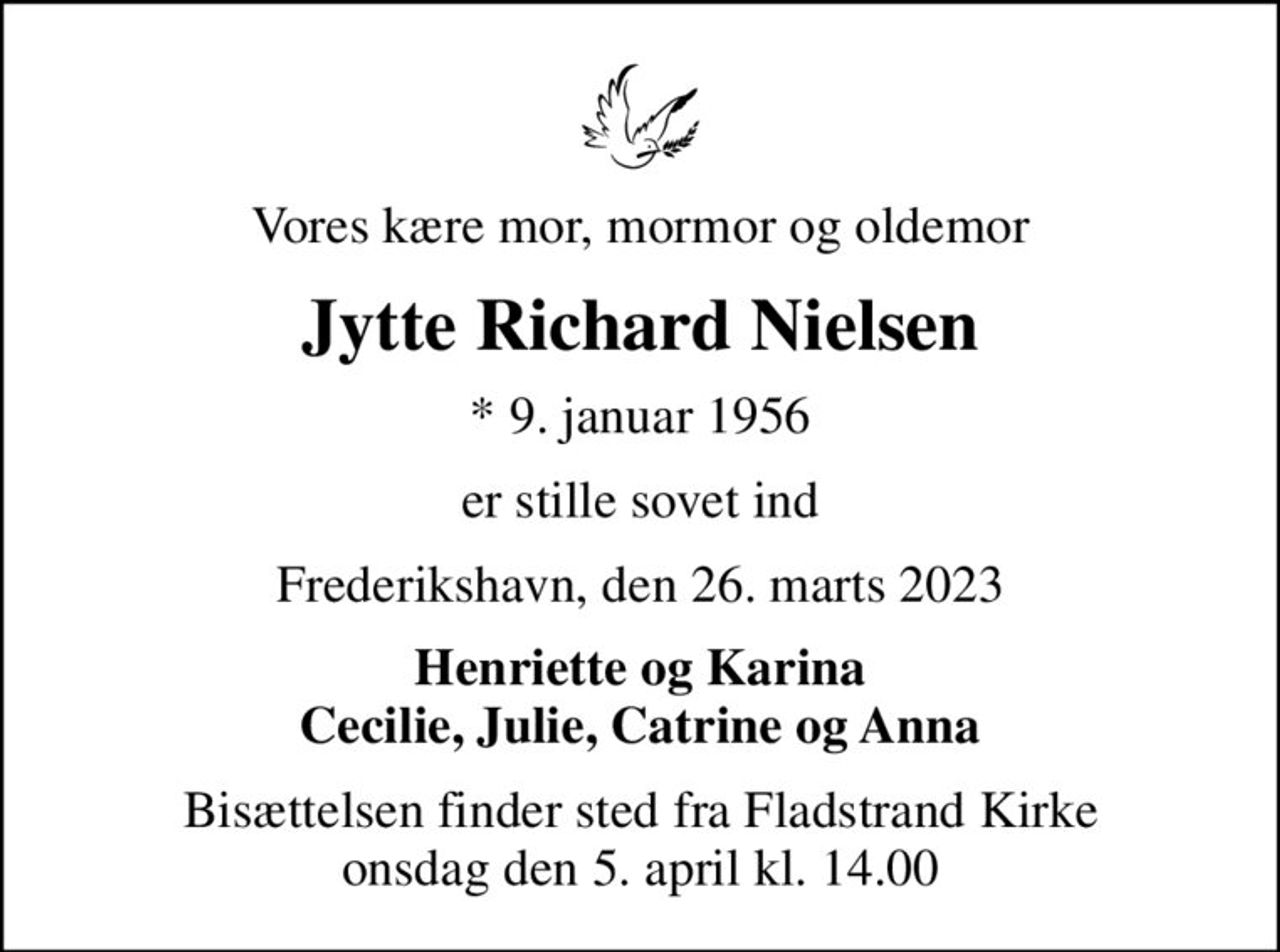 Vores kære mor, mormor og oldemor
Jytte Richard Nielsen
* 9. januar 1956
er stille sovet ind
Frederikshavn, den 26. marts 2023
Henriette og Karina Cecilie, Julie, Catrine og Anna
Bisættelsen finder sted fra Fladstrand Kirke  onsdag den 5. april kl. 14.00