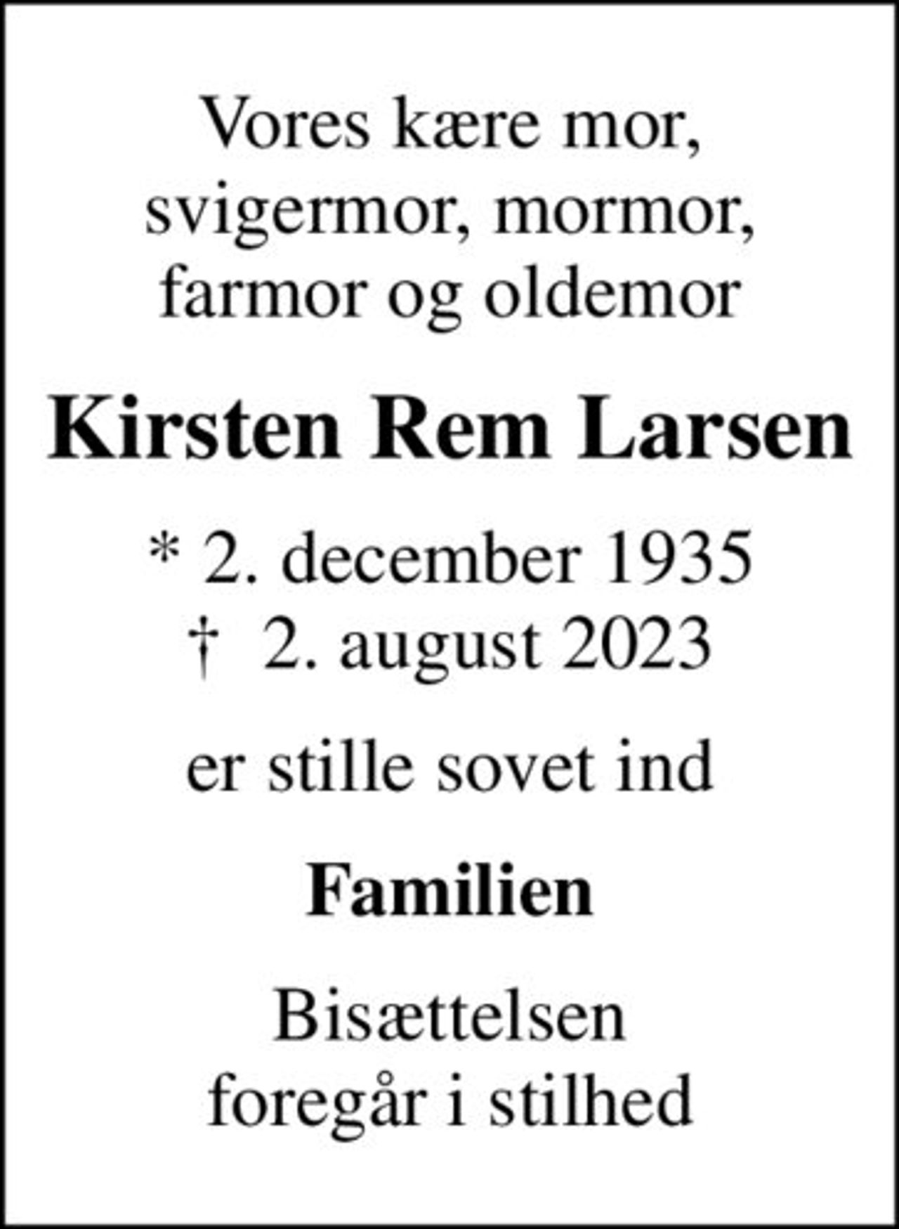 Vores kære mor, svigermor, mormor, farmor og oldemor
Kirsten Rem Larsen
* 2. december 1935
						✝ 2. august 2023
er stille sovet ind
Familien
Bisættelsen foregår i stilhed