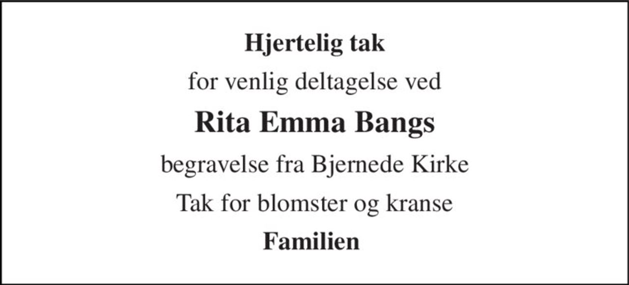 Hjertelig tak 
for venlig deltagelse ved 
Rita Emma Bangs 
begravelse fra Bjernede Kirke 
Tak for blomster og kranse 
Familien