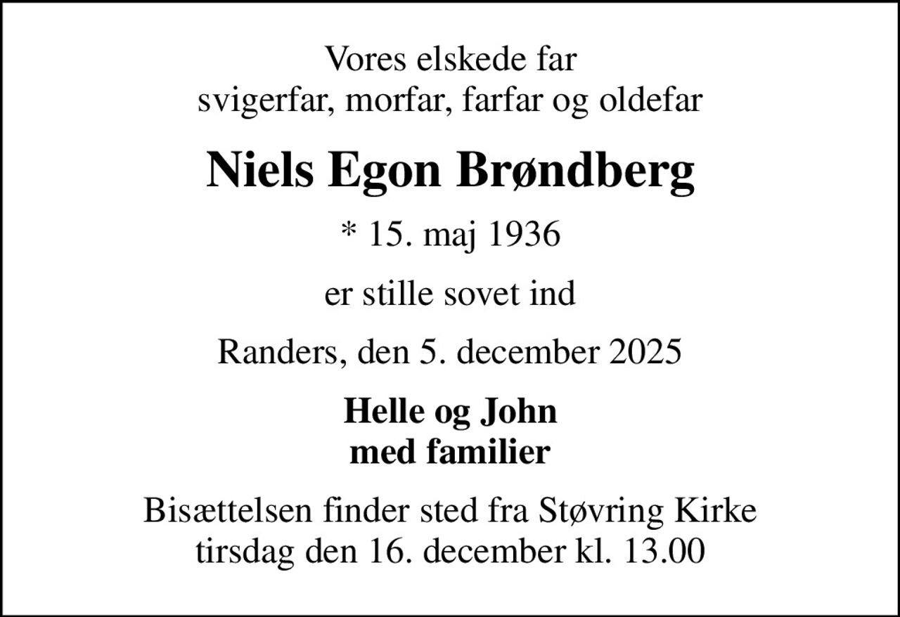 Vores elskede far svigerfar, morfar, farfar og oldefar
Niels Egon Brøndberg
* 15. maj 1936
er stille sovet ind
Randers, den 5. december 2025
Helle og John med familier
Bisættelsen finder sted fra Støvring Kirke  tirsdag den 16. december kl. 13.00