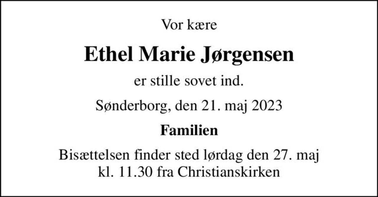 Vor kære
Ethel Marie Jørgensen
er stille sovet ind.
Sønderborg, den 21. maj 2023
Familien
Bisættelsen finder sted lørdag den 27. maj kl. 11.30 fra Christianskirken