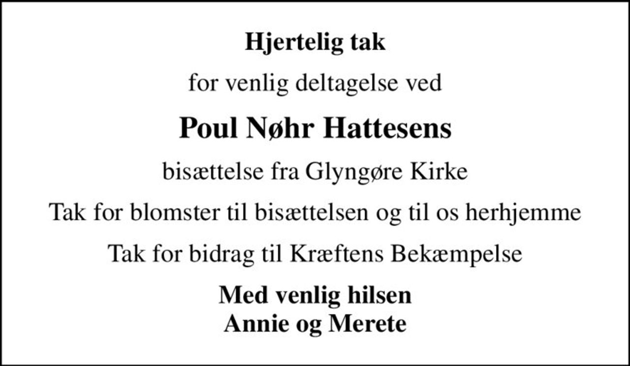 Hjertelig tak
for venlig deltagelse ved
Poul Nøhr Hattesens
bisættelse fra Glyngøre Kirke
Tak for blomster til bisættelsen og til os herhjemme
Tak for bidrag til Kræftens Bekæmpelse
Med venlig hilsen Annie og Merete