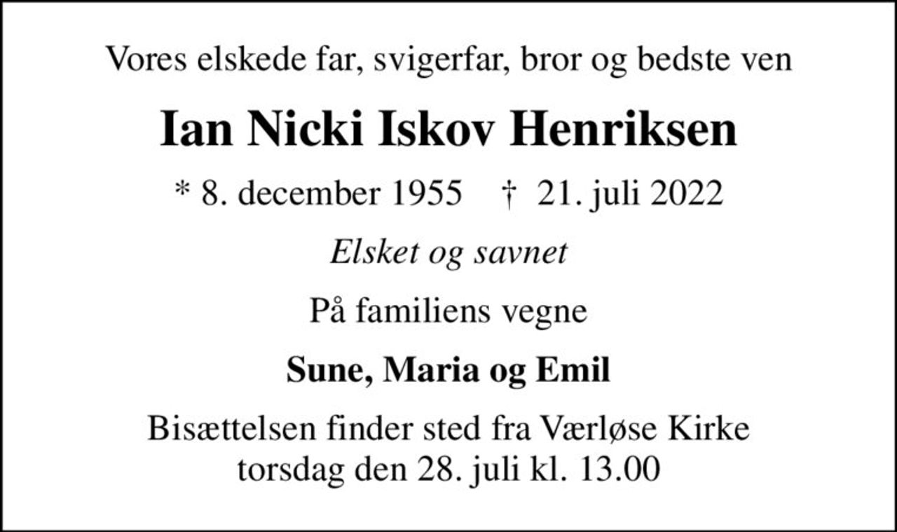 Vores elskede far, svigerfar, bror og bedste ven
Ian Nicki Iskov Henriksen
* 8. december 1955    ✝ 21. juli 2022
Elsket og savnet
På familiens vegne
Sune, Maria og Emil
Bisættelsen finder sted fra Værløse Kirke  torsdag den 28. juli kl. 13.00