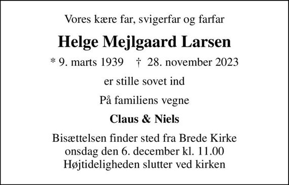 Vores kære far, svigerfar og farfar
Helge Mejlgaard Larsen
* 9. marts 1939    &#x271d; 28. november 2023
er stille sovet ind
På familiens vegne
Claus & Niels
Bisættelsen finder sted fra Brede Kirke  onsdag den 6. december kl. 11.00  Højtideligheden slutter ved kirken