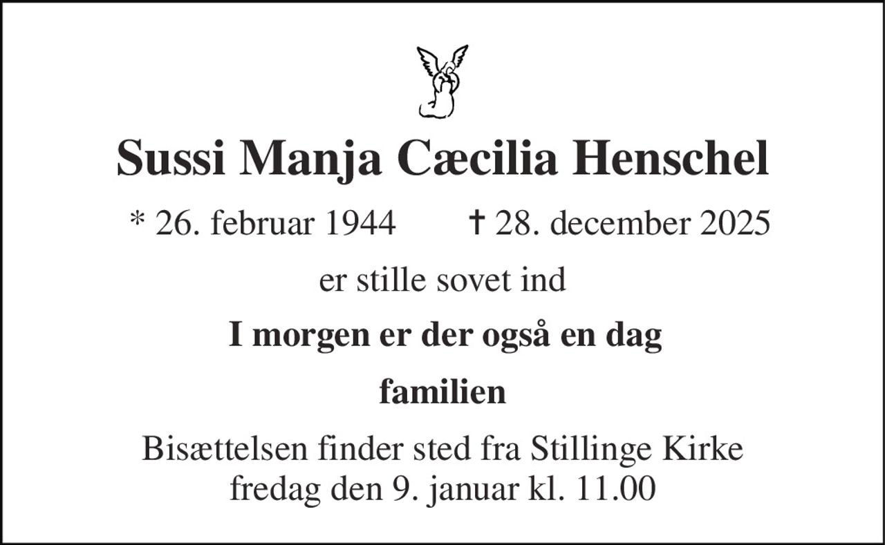 Sussi Manja Cæcilia Henschel 
* 26. februar 1944 
✝ 28. december 2025 
er stille sovet ind 
I morgen er der også en dag 
familien 
Bisættelsen finder sted fra Stillinge Kirke fredag den 9. januar kl. 11.00