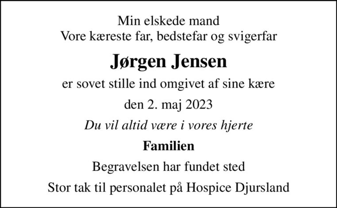 Min elskede mand Vore kæreste far, bedstefar og svigerfar
Jørgen Jensen
er sovet stille ind omgivet af sine kære
den 2. maj 2023
Du vil altid være i vores hjerte
Familien
Begravelsen har fundet sted
Stor tak til personalet på Hospice Djursland