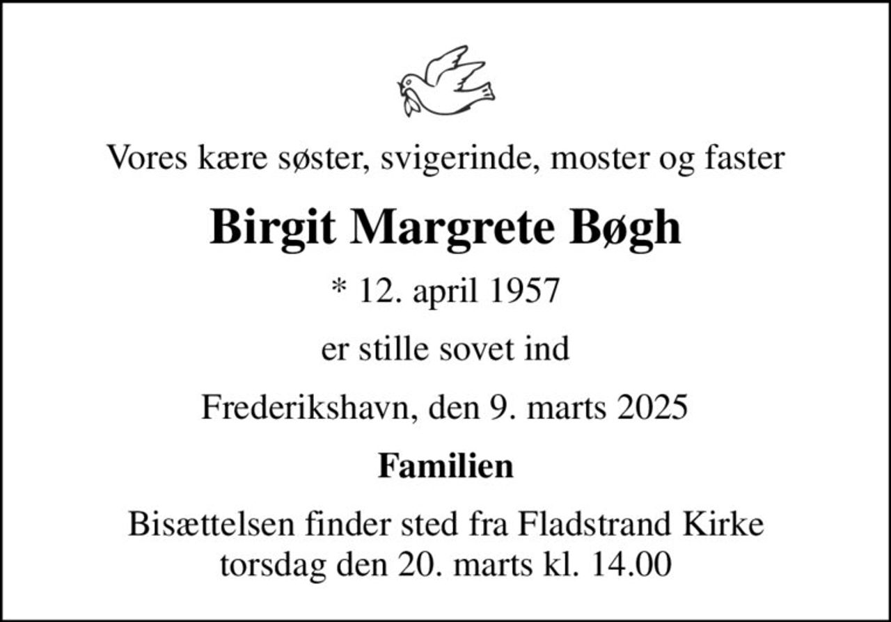Vores kære søster, svigerinde, moster og faster
Birgit Margrete Bøgh
* 12. april 1957
er stille sovet ind
Frederikshavn, den 9. marts 2025
Familien
Bisættelsen finder sted fra Fladstrand Kirke  torsdag den 20. marts kl. 14.00