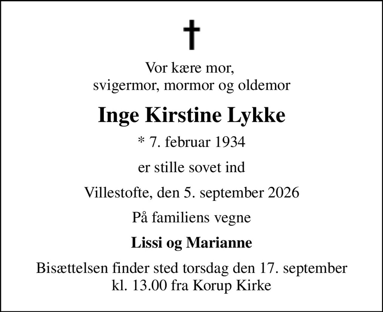 Vor kære mor,  svigermor, mormor og oldemor
Inge Kirstine Lykke
* 7. februar 1934
er stille sovet ind
Villestofte, den 5. september 2026
På familiens vegne
Lissi og Marianne
Bisættelsen finder sted torsdag den 17. september kl. 13.00 fra Korup Kirke