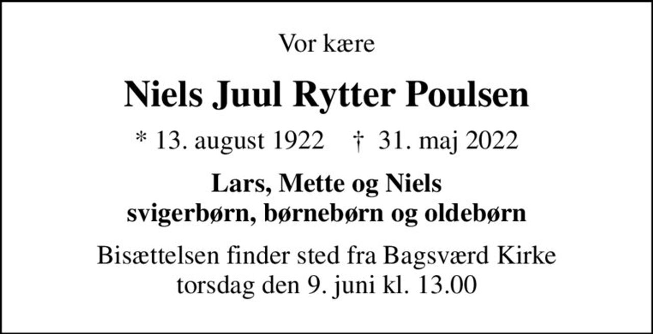 Vor kære
Niels Juul Rytter Poulsen
* 13. august 1922    ✝ 31. maj 2022
Lars, Mette og Niels svigerbørn, børnebørn og oldebørn
Bisættelsen finder sted fra Bagsværd Kirke  torsdag den 9. juni kl. 13.00