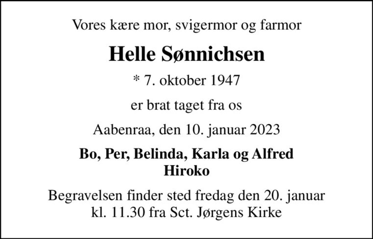 Vores kære mor, svigermor og farmor
Helle Sønnichsen
* 7. oktober 1947
er brat taget fra os
Aabenraa, den 10. januar 2023
Bo, Per, Belinda, Karla og Alfred Hiroko
Begravelsen finder sted fredag den 20. januar kl. 11.30 fra Sct. Jørgens Kirke