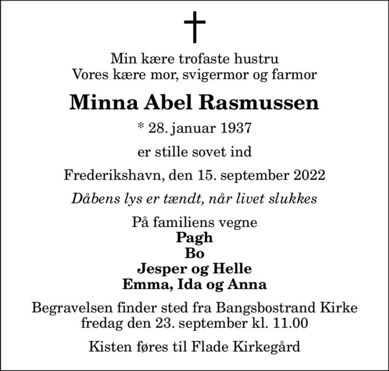 Min kære trofaste hustru Vores kære mor, svigermor og farmor
Minna Abel Rasmussen
* 28. januar 1937
er stille sovet ind
Frederikshavn, den 15. september 2022
Dåbens lys er tændt, når livet slukkes
På familiens vegne
Pagh Bo Jesper og Helle Emma, Ida og Anna
Begravelsen finder sted fra Bangsbostrand Kirke  fredag den 23. september kl. 11.00  Kisten føres til Flade Kirkegård