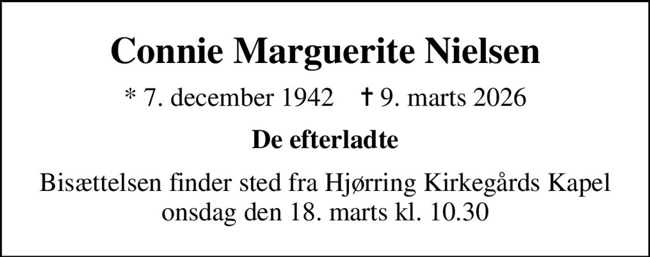 Connie Marguerite Nielsen
* 7. december 1942    ✝ 9. marts 2026
De efterladte
Bisættelsen finder sted fra Hjørring Kirkegårds Kapel  onsdag den 18. marts kl. 10.30