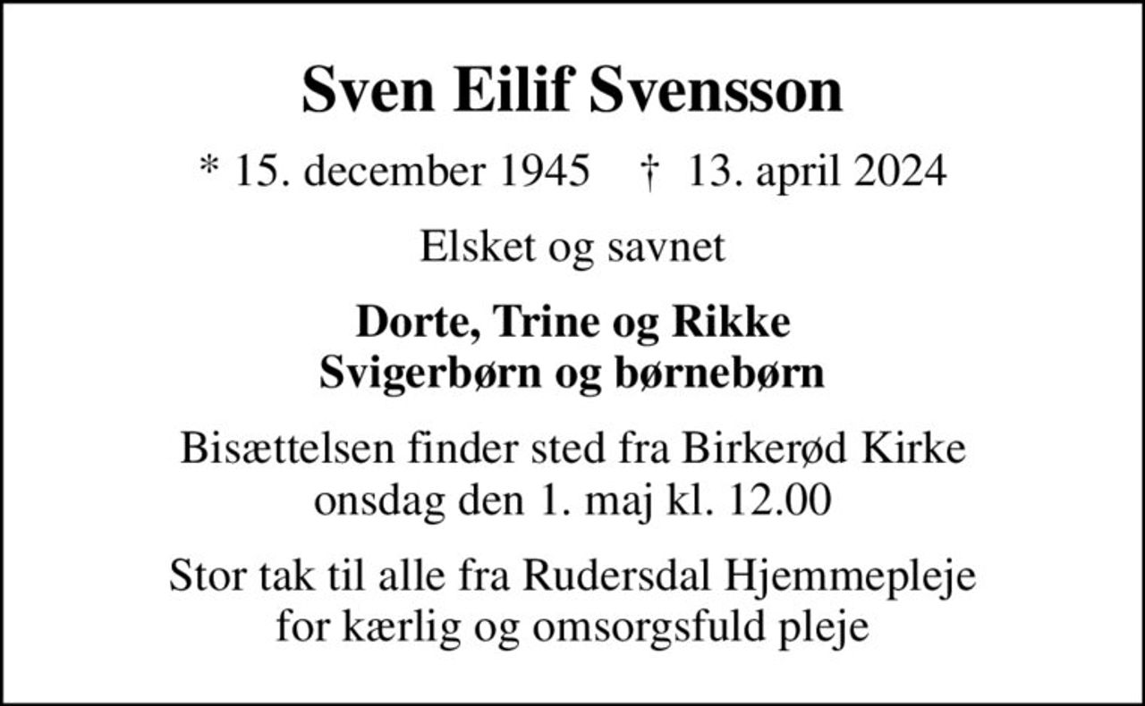 Sven Eilif Svensson
* 15. december 1945    ✝ 13. april 2024
Elsket og savnet
Dorte, Trine og Rikke Svigerbørn og børnebørn
Bisættelsen finder sted fra Birkerød Kirke  onsdag den 1. maj kl. 12.00