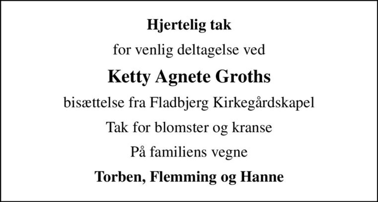 Hjertelig tak
for venlig deltagelse ved
Ketty Agnete Groths
bisættelse fra Fladbjerg Kirkegårdskapel
Tak for blomster og kranse
På familiens vegne
Torben, Flemming og Hanne