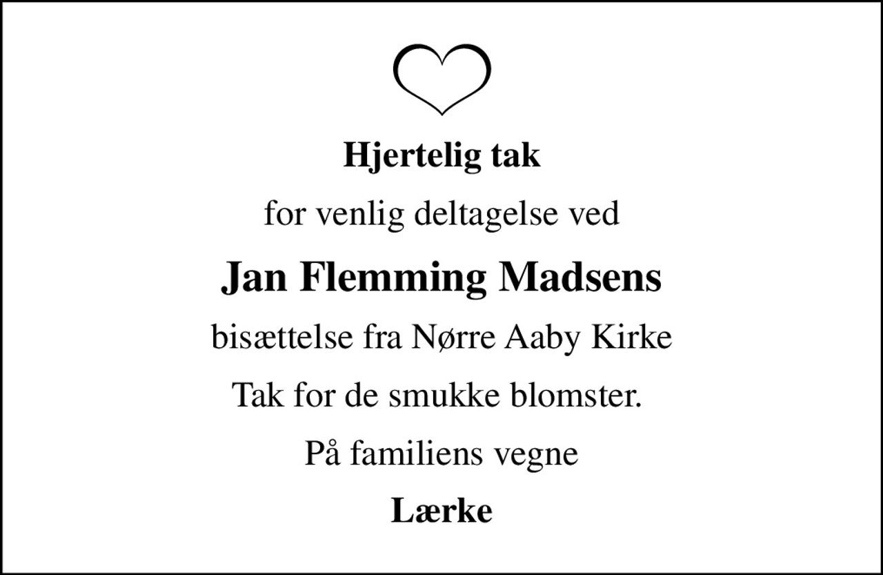 Hjertelig tak
for venlig deltagelse ved
Jan Flemming Madsens
bisættelse fra Nørre Aaby Kirke
Tak for de smukke blomster. 
På familiens vegne
Lærke