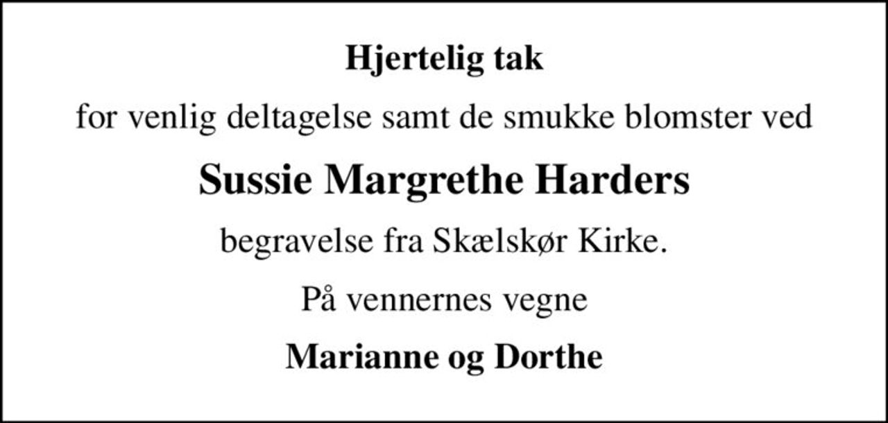 Hjertelig tak
for venlig deltagelse samt de smukke blomster ved
Sussie Margrethe Harders
begravelse fra Skælskør Kirke.
På vennernes vegne
Marianne og Dorthe