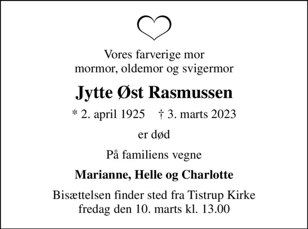 Vores farverige mor mormor, oldemor og svigermor
Jytte Øst Rasmussen
* 2. april 1925    ✝ 3. marts 2023
er død
På familiens vegne
Marianne, Helle og Charlotte
Bisættelsen finder sted fra Tistrup Kirke  fredag den 10. marts kl. 13.00