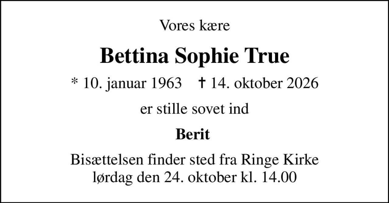 Vores kære
Bettina Sophie True
* 10. januar 1963    ✝ 14. oktober 2026
er stille sovet ind
Berit 
Bisættelsen finder sted fra Ringe Kirke  lørdag den 24. oktober kl. 14.00