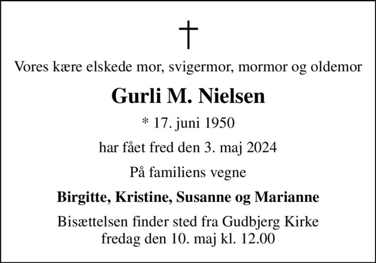 Vores kære elskede mor, svigermor, mormor og oldemor
Gurli M. Nielsen
* 17. juni 1950
har fået fred den 3. maj 2024
På familiens vegne
Birgitte, Kristine, Susanne og Marianne
Bisættelsen finder sted fra Gudbjerg Kirke  fredag den 10. maj kl. 12.00