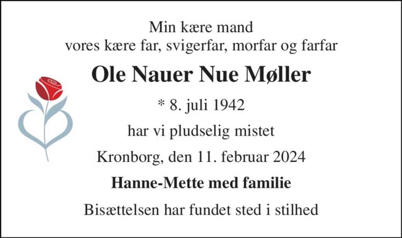 Min kære mand vores kære far, svigerfar, morfar og farfar 
Ole Nauer Nue Møller 
* 8. juli 1942 
har vi pludselig mistet 
Kronborg, den 11. februar 2024 
Hanne-Mette med familie 
Bisættelsen har fundet sted i stilhed