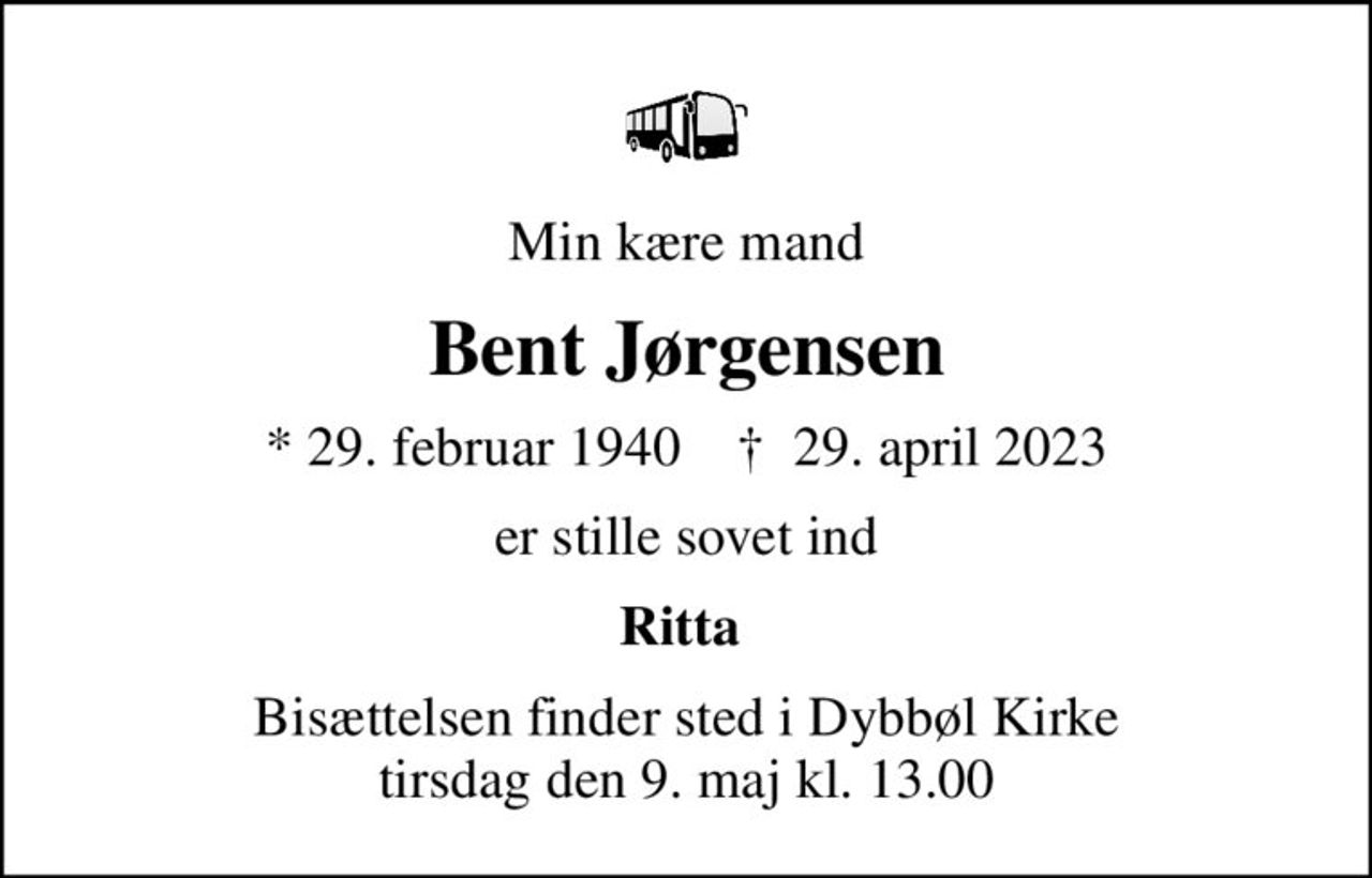 Min kære mand
Bent Jørgensen
* 29. februar 1940    ✝ 29. april 2023
er stille sovet ind
Ritta 
Bisættelsen finder sted i Dybbøl Kirke  tirsdag den 9. maj kl. 13.00