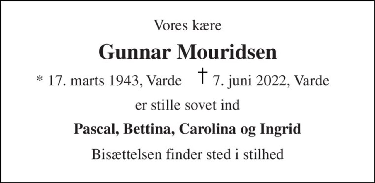 Vores kære 
Gunnar Mouridsen 
* 17. marts 1943, Varde 
 7. juni 2022, Varde 
er stille sovet ind 
Pascal, Bettina, Carolina og Ingrid 
Bisættelsen finder sted i stilhed