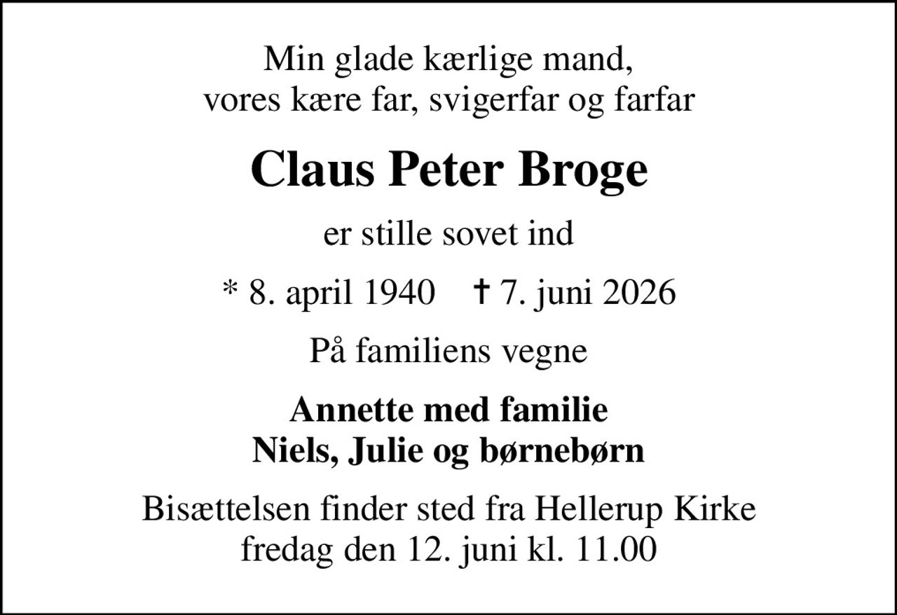 Min glade kærlige mand, vores kære far, svigerfar og farfar
Claus Peter Broge
er stille sovet ind
* 8. april 1940    ✝ 7. juni 2026
På familiens vegne
Annette med familie Niels, Julie og børnebørn
Bisættelsen finder sted fra Hellerup Kirke  fredag den 12. juni kl. 11.00