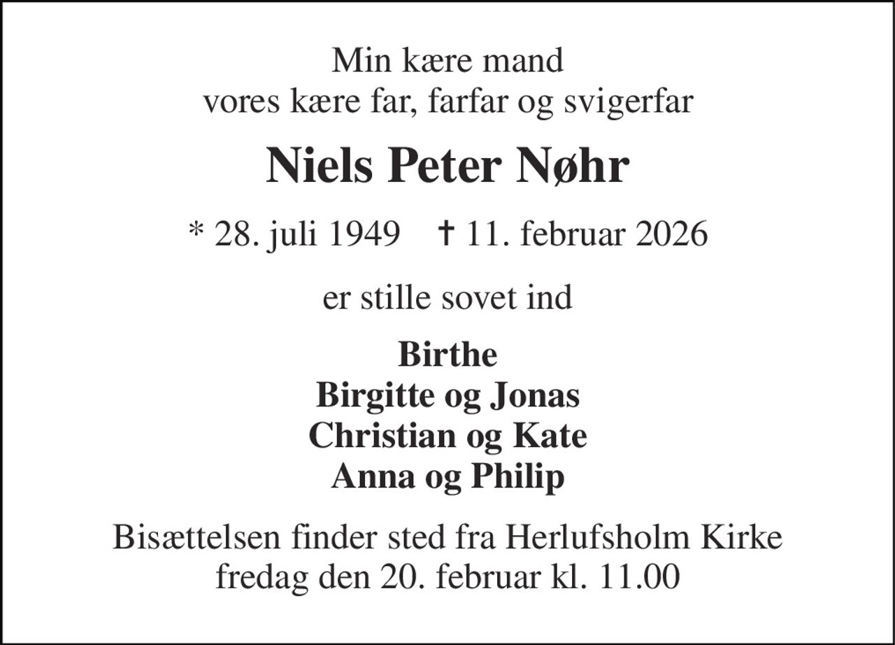 Min kære mand vores kære far, farfar og svigerfar 
Niels Peter Nøhr 
*​ 28. juli 1949​    ✝​ 12. februar 2026 
er stille sovet ind 
Birthe Birgitte og Jonas Christian og Kate Anna og Philip 
Bisættelsen​ finder sted fra Herlufsholm Kirke​ fredag den 20. februar​ kl. 11.00