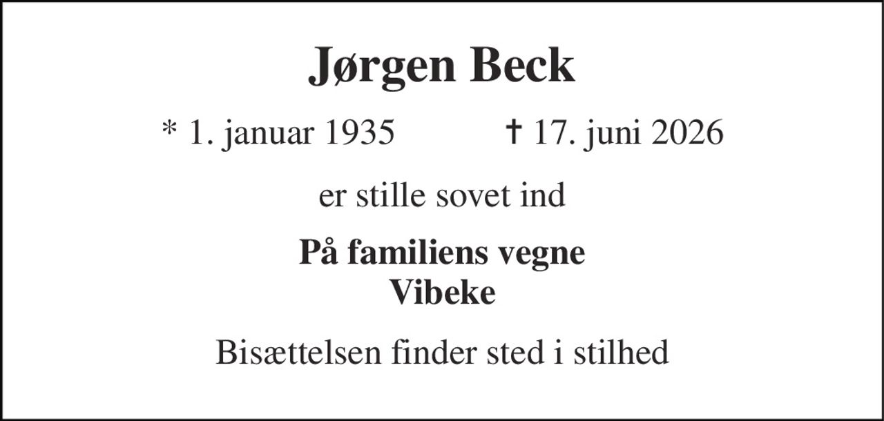 Jørgen Beck 
*​ 1. januar 1935​            ✝​ 17. juni 2026 
er stille sovet ind 
På familiens vegne Vibeke 
Bisættelsen finder sted i stilhed