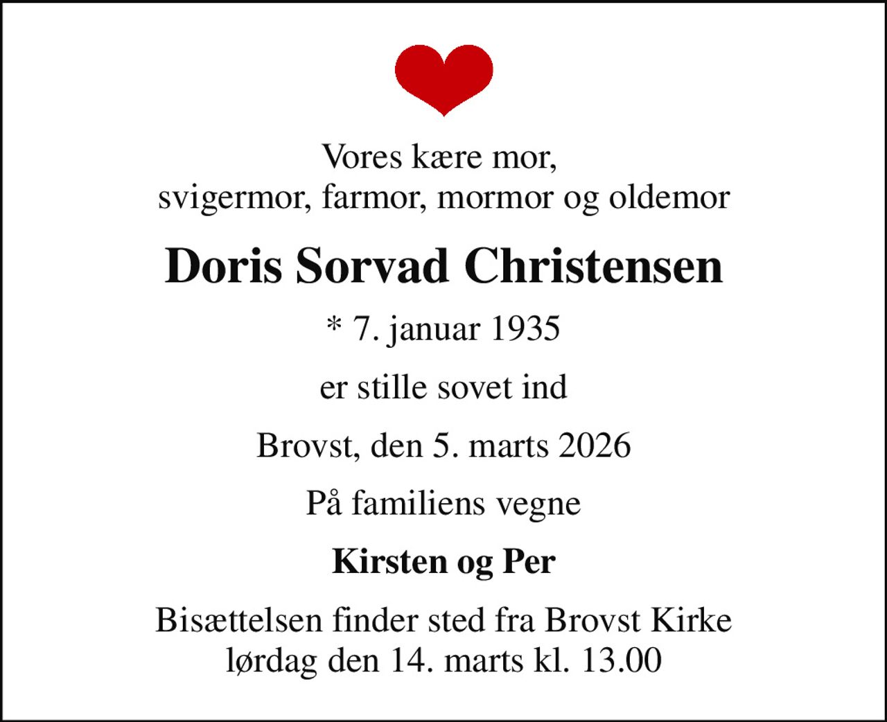 Vores kære mor,  svigermor, farmor, mormor og oldemor
Doris Sorvad Christensen
* 7. januar 1935
er stille sovet ind
Brovst, den 5. marts 2026
På familiens vegne
Kirsten og Per
Bisættelsen finder sted fra Brovst Kirke  lørdag den 14. marts kl. 13.00
