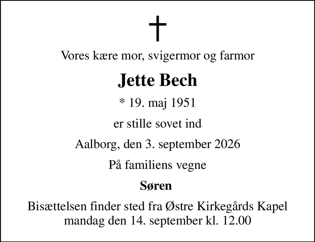 Vores kære mor, svigermor og farmor
Jette Bech
* 19. maj 1951
er stille sovet ind
Aalborg, den 3. september 2026
På familiens vegne
Søren 
Bisættelsen finder sted fra Østre Kirkegårds Kapel  mandag den 14. september kl. 12.00
