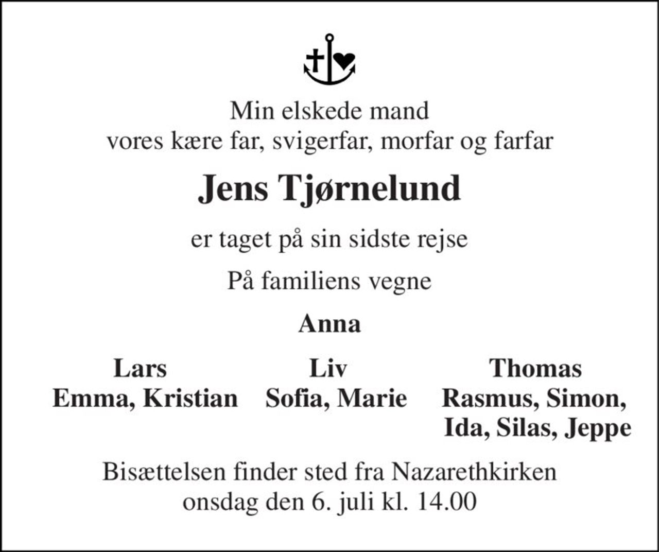 Min elskede mand vores kære far, svigerfar, morfar og farfar 
Jens Tjørnelund 
er taget på sin sidste rejse 
På familiens vegne 
Anna 
               Lars                     Liv                     Thomas           Emma, Kristian    Sofia, Marie     Rasmus, Simon,                                                                 Ida, Silas, Jeppe 
Bisættelsen​ finder sted fra Nazarethkirken​ onsdag den 6. juli​ kl. 14.00