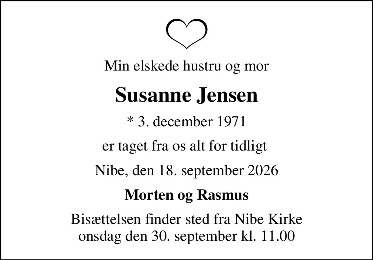 Min elskede hustru og mor
Susanne Jensen
* 3. december 1971
er taget fra os alt for tidligt 
Nibe, den 18. september 2026
Morten og Rasmus
Bisættelsen finder sted fra Nibe Kirke  onsdag den 30. september kl. 11.00
