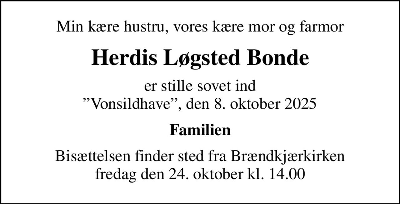 Min kære hustru, vores kære mor og farmor
Herdis Løgsted Bonde
er stille sovet ind Vonsildhave, den 8. oktober 2025
Familien
Bisættelsen finder sted fra Brændkjærkirken  fredag den 24. oktober kl. 14.00