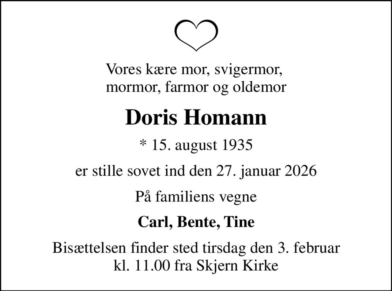 Vores kære mor, svigermor,  mormor, farmor og oldemor
Doris Homann
* 15. august 1935
er stille sovet ind den 27. januar 2026
På familiens vegne
Carl, Bente, Tine
Bisættelsen finder sted tirsdag den 3. februar kl. 11.00 fra Skjern Kirke