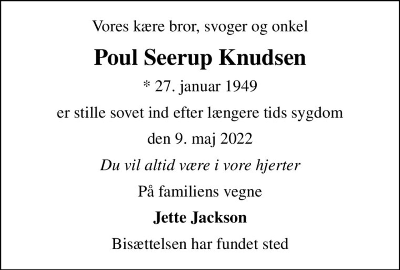 Vores kære bror, svoger og onkel
Poul Seerup Knudsen
* 27. januar 1949
er stille sovet ind efter længere tids sygdom
den 9. maj 2022
Du vil altid være i vore hjerter
På familiens vegne
Jette Jackson
Bisættelsen har fundet sted
