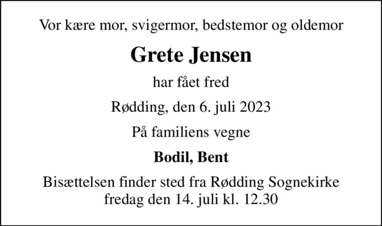 Vor kære mor, svigermor, bedstemor og oldemor
Grete Jensen
har fået fred
Rødding, den 6. juli 2023
På familiens vegne
Bodil, Bent
Bisættelsen finder sted fra Rødding Sognekirke  fredag den 14. juli kl. 12.30