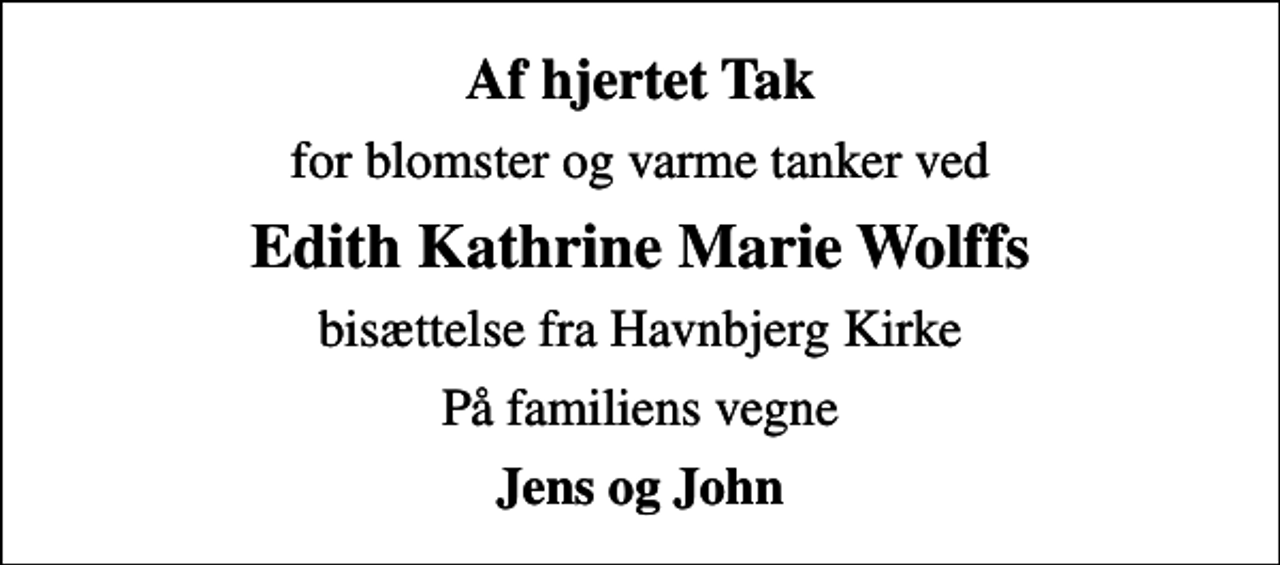 <p>Af hjertet Tak<br />for blomster og varme tanker ved<br />Edith Kathrine Marie Wolffs<br />bisættelse fra Havnbjerg Kirke<br />På familiens vegne<br />Jens og John</p>