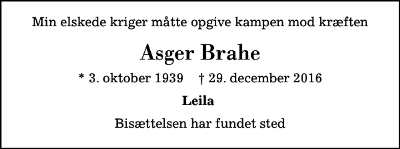 <p>Min elskede kriger måtte opgive kampen mod kræften<br />Asger Brahe<br />* 3. oktober 1939 ✝ 29. december 2016<br />Leila<br />Bisættelsen har fundet sted</p>