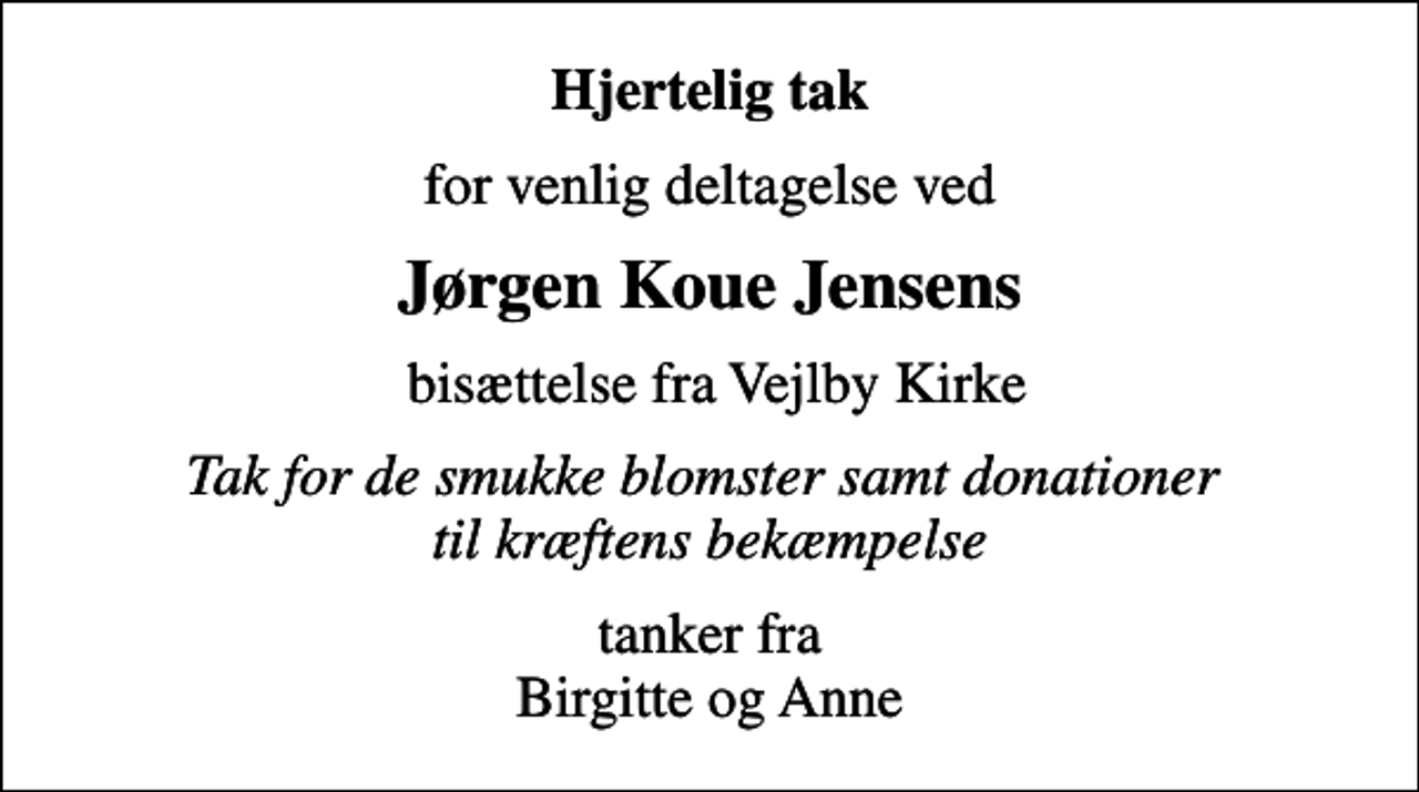 <p>Hjertelig tak<br />for venlig deltagelse ved<br />Jørgen Koue Jensens<br />bisættelse fra Vejlby Kirke<br />Tak for de smukke blomster samt donationer til kræftens bekæmpelse<br />tanker fra Birgitte og Anne</p>