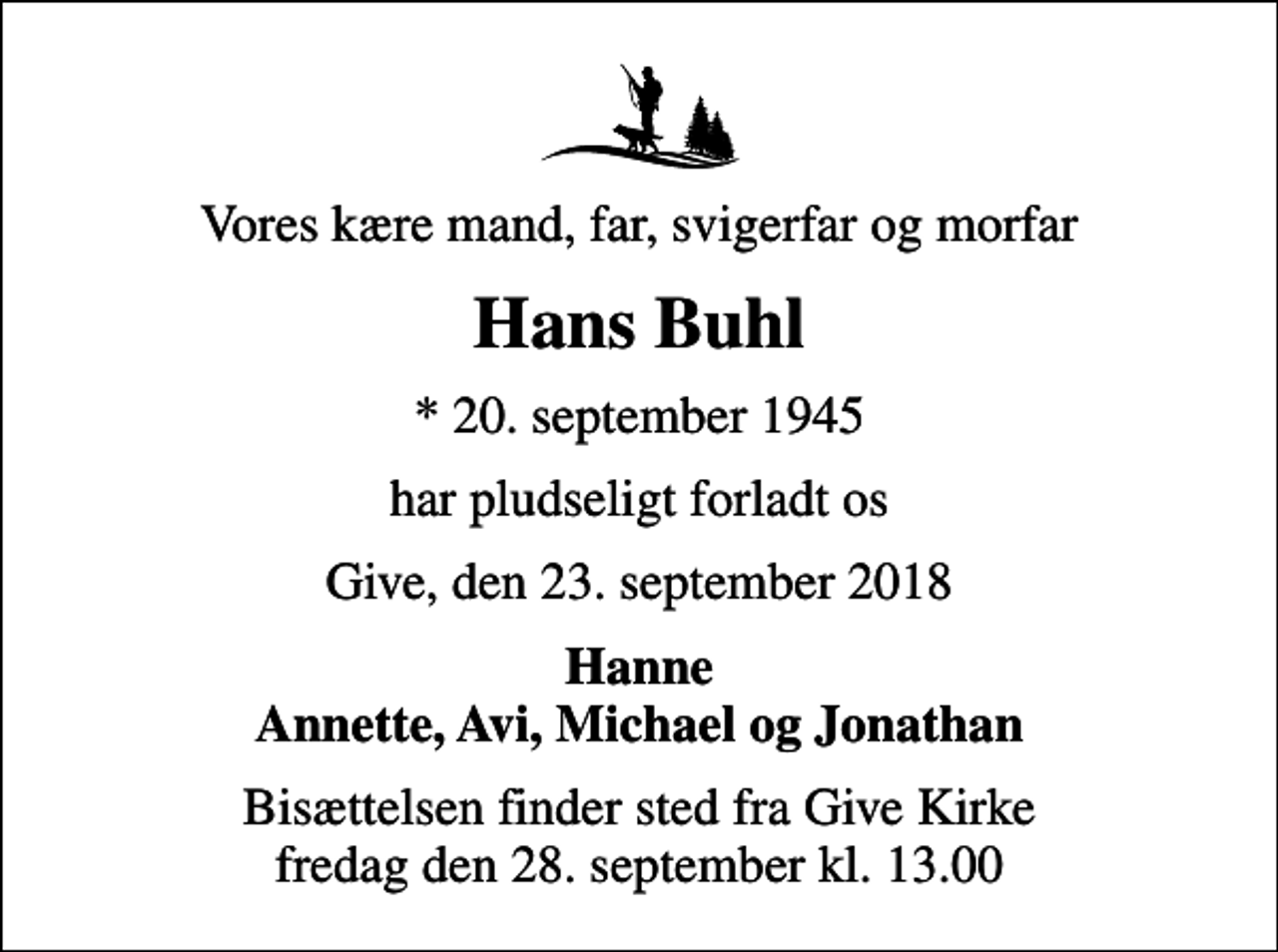 <p>Vores kære mand, far, svigerfar og morfar<br />Hans Buhl<br />* 20. september 1945<br />har pludseligt forladt os<br />Give, den 23. september 2018<br />Hanne Annette, Avi, Michael og Jonathan<br />Bisættelsen finder sted fra Give Kirke fredag den 28. september kl. 13.00</p>