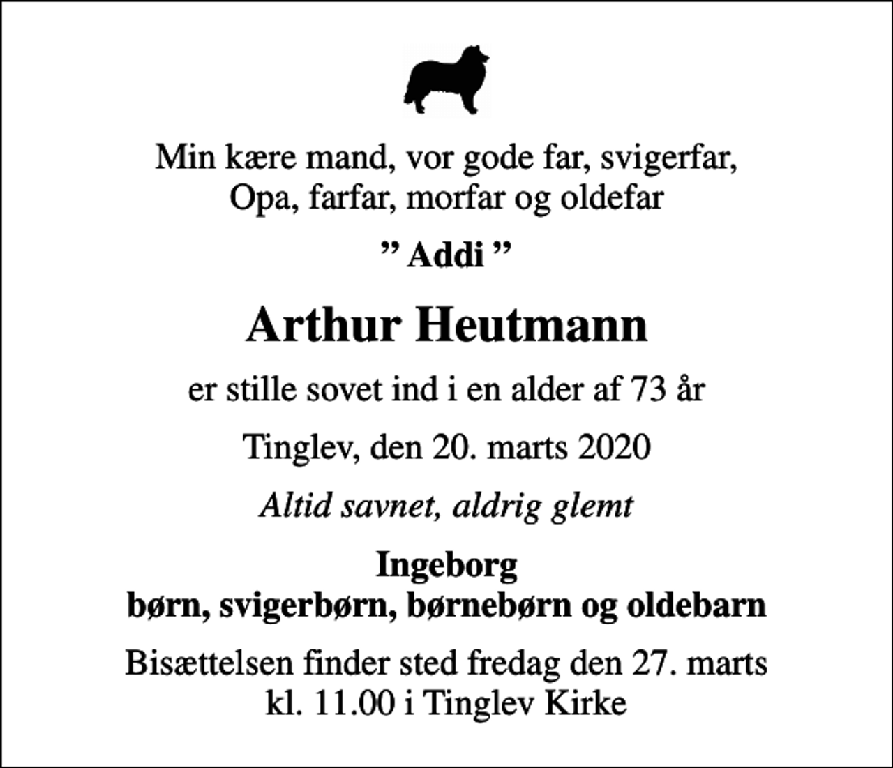 <p>Min kære mand, vor gode far, svigerfar, Opa, farfar, morfar og oldefar<br />Addi<br />Arthur Heutmann<br />er stille sovet ind i en alder af 73 år<br />Tinglev, den 20. marts 2020<br />Altid savnet, aldrig glemt<br />Ingeborg børn, svigerbørn, børnebørn og oldebarn<br />Bisættelsen finder sted fredag den 27. marts kl. 11.00 i Tinglev Kirke</p>