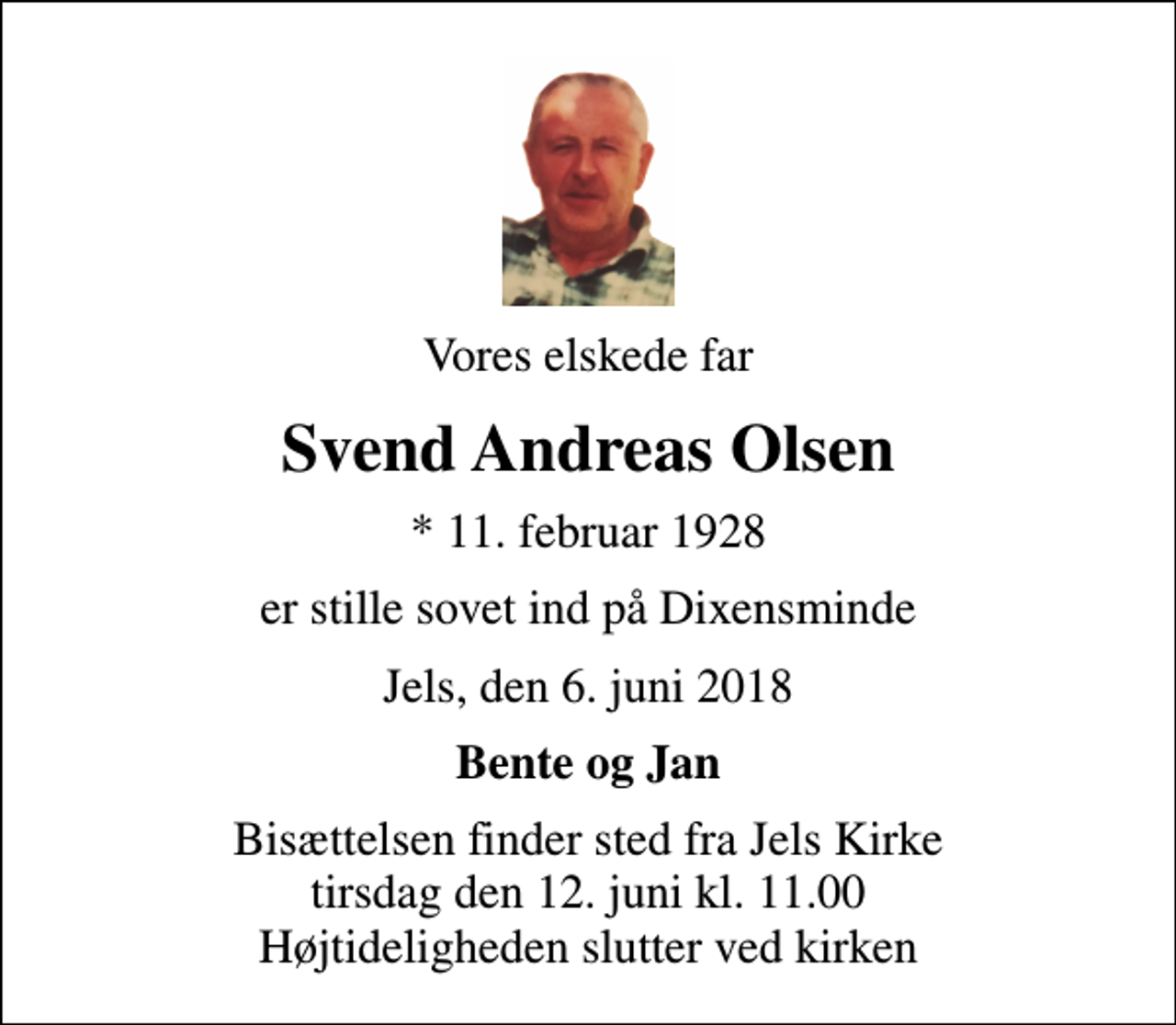 <p>Vores elskede far<br />Svend Andreas Olsen<br />* 11. februar 1928<br />er stille sovet ind på Dixensminde<br />Jels, den 6. juni 2018<br />Bente og Jan<br />Bisættelsen finder sted fra Jels Kirke tirsdag den 12. juni kl. 11.00 Højtideligheden slutter ved kirken</p>