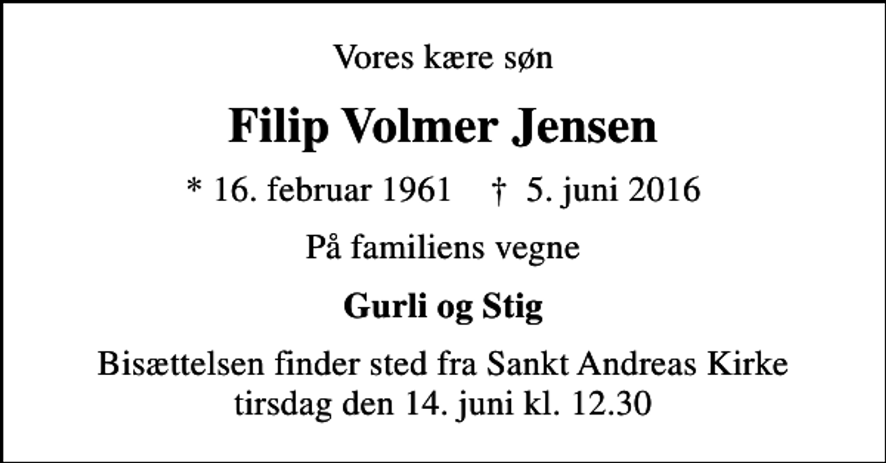 <p>Vores kære søn<br />Filip Volmer Jensen<br />* 16. februar 1961 ✝ 5. juni 2016<br />På familiens vegne<br />Gurli og Stig<br />Bisættelsen finder sted fra Sankt Andreas Kirke tirsdag den 14. juni kl. 12.30</p>