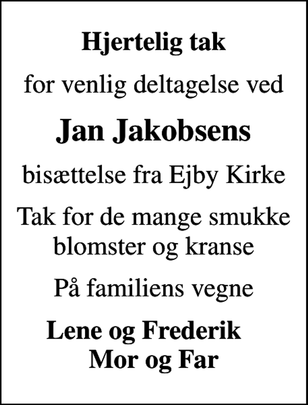 <p>Hjertelig tak<br />for venlig deltagelse ved<br />Jan Jakobsens<br />bisættelse fra Ejby Kirke<br />Tak for de mange smukke blomster og kranse<br />På familiens vegne<br />Lene og Frederik Mor og Far</p>