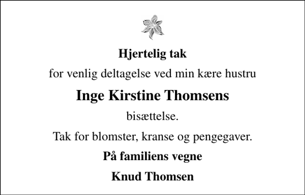 <p>Hjertelig tak<br />for venlig deltagelse ved min kære hustru<br />Inge Kirstine Thomsens<br />bisættelse.<br />Tak for blomster, kranse og pengegaver.<br />På familiens vegne<br />Knud Thomsen</p>