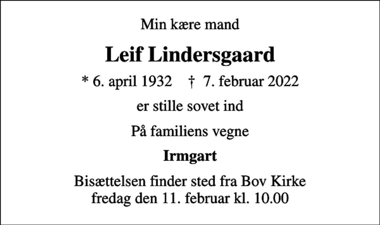 <p>Min kære mand<br />Leif Lindersgaard<br />* 6. april 1932 ✝ 7. februar 2022<br />er stille sovet ind<br />På familiens vegne<br />Irmgart<br />Bisættelsen finder sted fra Bov Kirke fredag den 11. februar kl. 10.00</p>