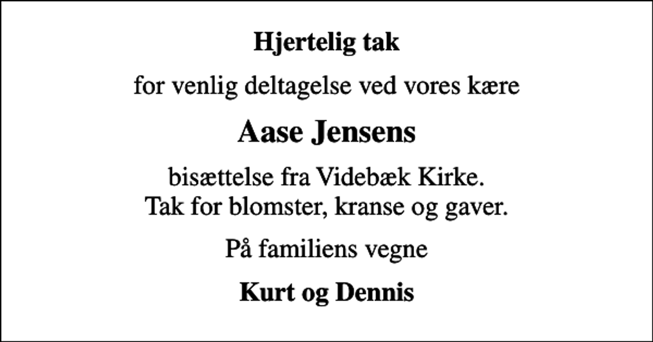 <p>Hjertelig tak<br />for venlig deltagelse ved vores kære<br />Aase Jensens<br />bisættelse fra Videbæk Kirke. Tak for blomster, kranse og gaver.<br />På familiens vegne<br />Kurt og Dennis</p>